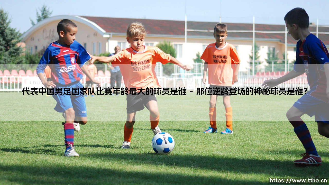 代表中国男足国家队比赛年龄最大的球员是谁?-第1张图片-天体号 代表中国男足国家队比赛年龄最大的球员是谁?-第1张图片-天体号