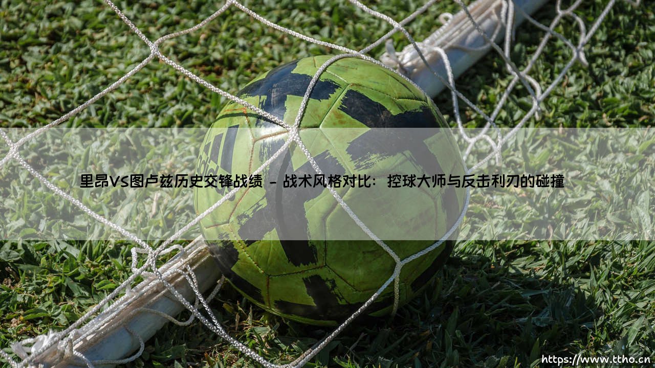 里昂VS图卢兹历史交锋战绩:法甲经典对决的战术与情感碰撞-第2张图片-天体号 里昂VS图卢兹历史交锋战绩:法甲经典对决的战术与情感碰撞-第2张图片-天体号