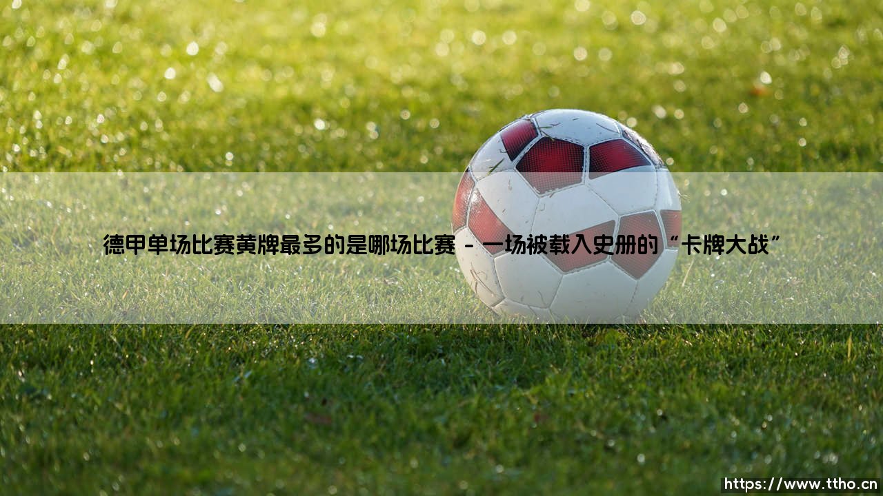 德甲单场比赛黄牌最多的是哪场比赛|磁儿足球说-第1张图片-天体号 德甲单场比赛黄牌最多的是哪场比赛|磁儿足球说-第1张图片-天体号