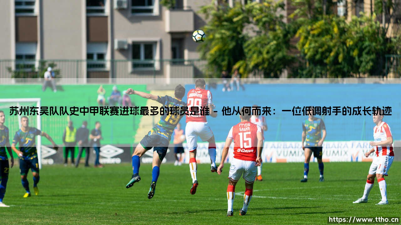 苏州东吴队队史中甲联赛进球最多的球员是谁?——苏州东吴队队史「中甲联赛进球之王」是谁-第1张图片-天体号 苏州东吴队队史中甲联赛进球最多的球员是谁?——苏州东吴队队史「中甲联赛进球之王」是谁-第1张图片-天体号