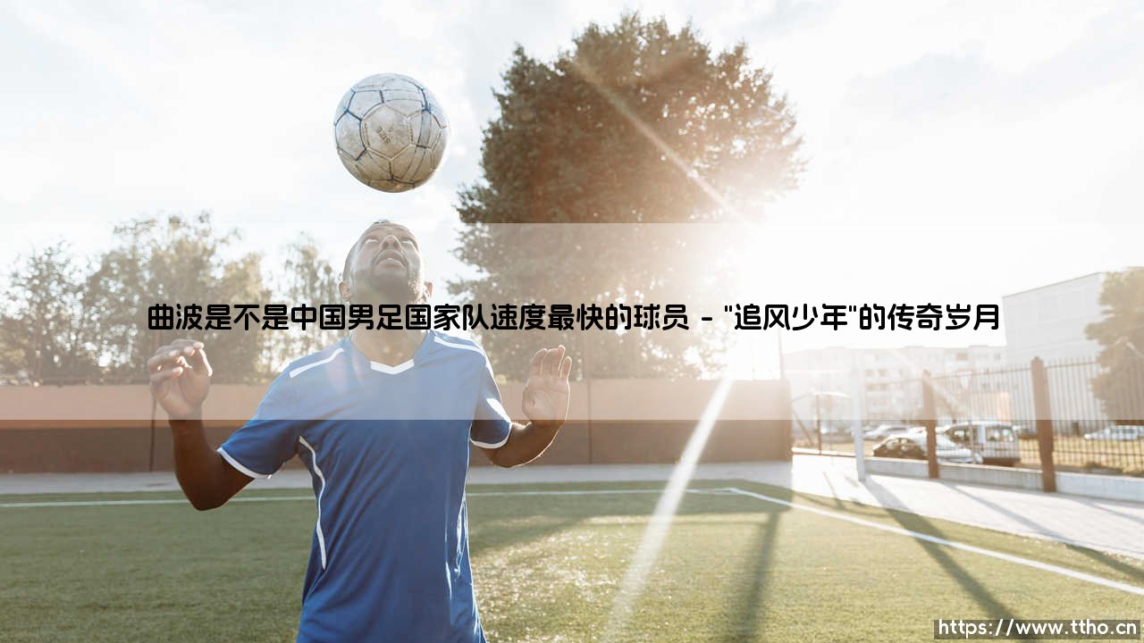 曲波是不是中国男足国家队速度最快的球员?「风之子」的传说与真相-第1张图片-天体号 曲波是不是中国男足国家队速度最快的球员?「风之子」的传说与真相-第1张图片-天体号