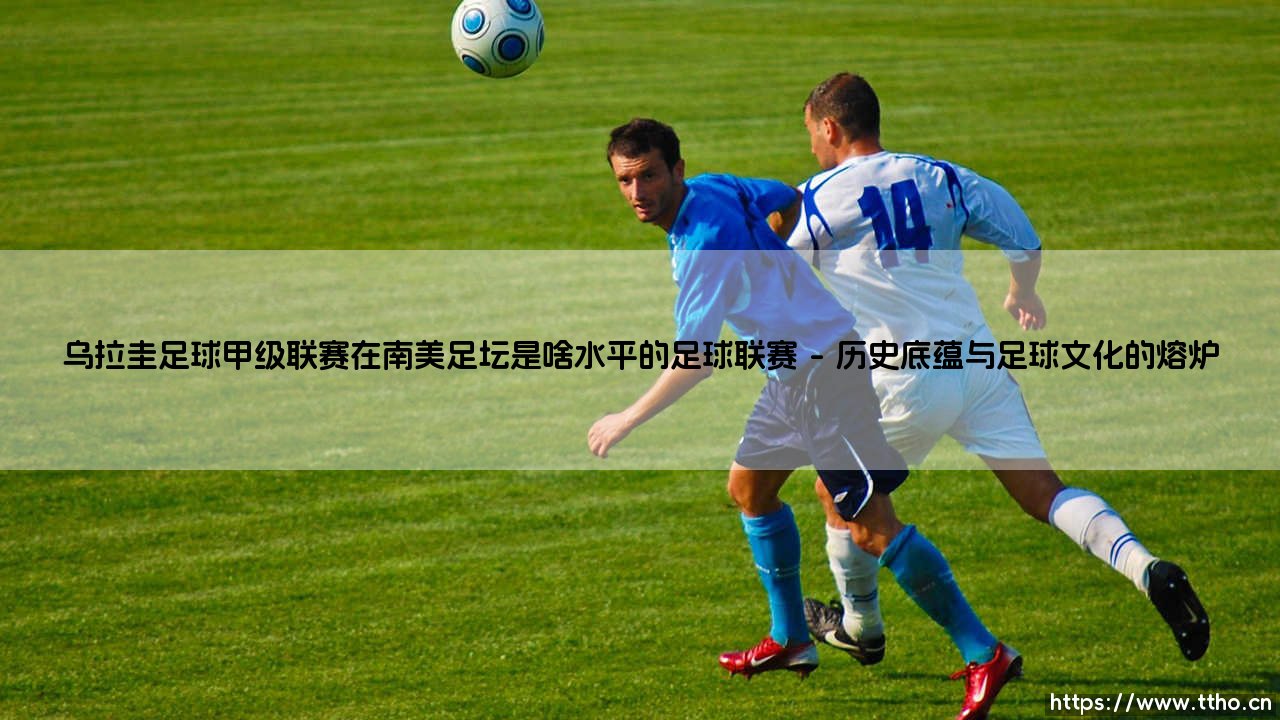 乌拉圭足球甲级联赛在南美足坛是啥水平?——探秘「天蓝军团」的摇篮与挑战-第1张图片-天体号 乌拉圭足球甲级联赛在南美足坛是啥水平?——探秘「天蓝军团」的摇篮与挑战-第1张图片-天体号