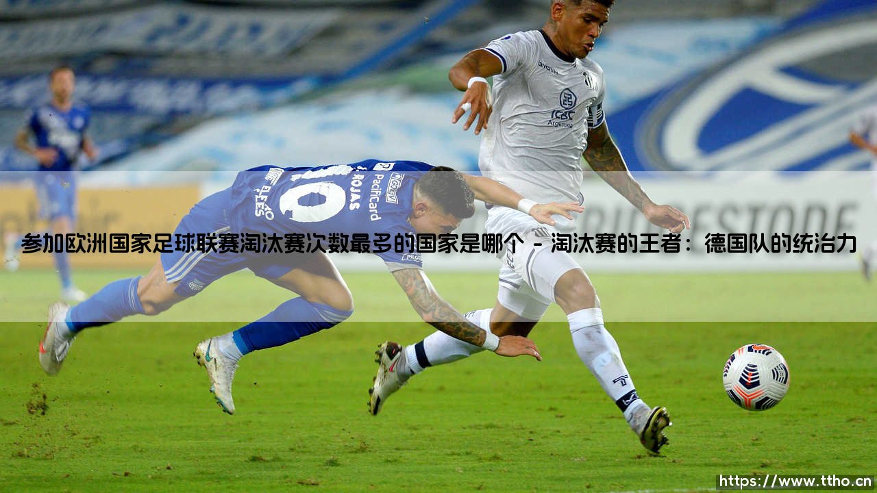 欧洲国家足球联赛淘汰赛次数最多的国家是哪个？- 揭秘「淘汰赛常客」的足球传奇-第1张图片-天体号