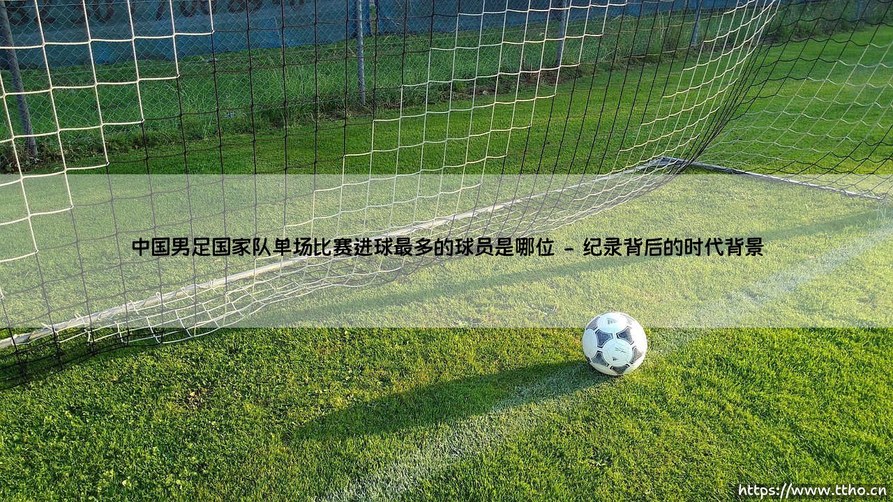 中国男足国家队单场比赛进球最多的球员是哪位(足球那些事儿)-第2张图片-天体号 中国男足国家队单场比赛进球最多的球员是哪位(足球那些事儿)-第2张图片-天体号