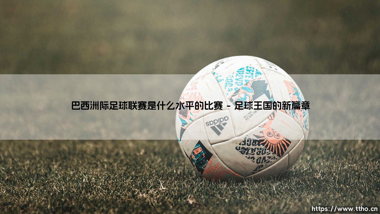 巴西洲际足球联赛是什么水平的比赛-射门练习生-第1张图片-天体号 巴西洲际足球联赛是什么水平的比赛-射门练习生-第1张图片-天体号
