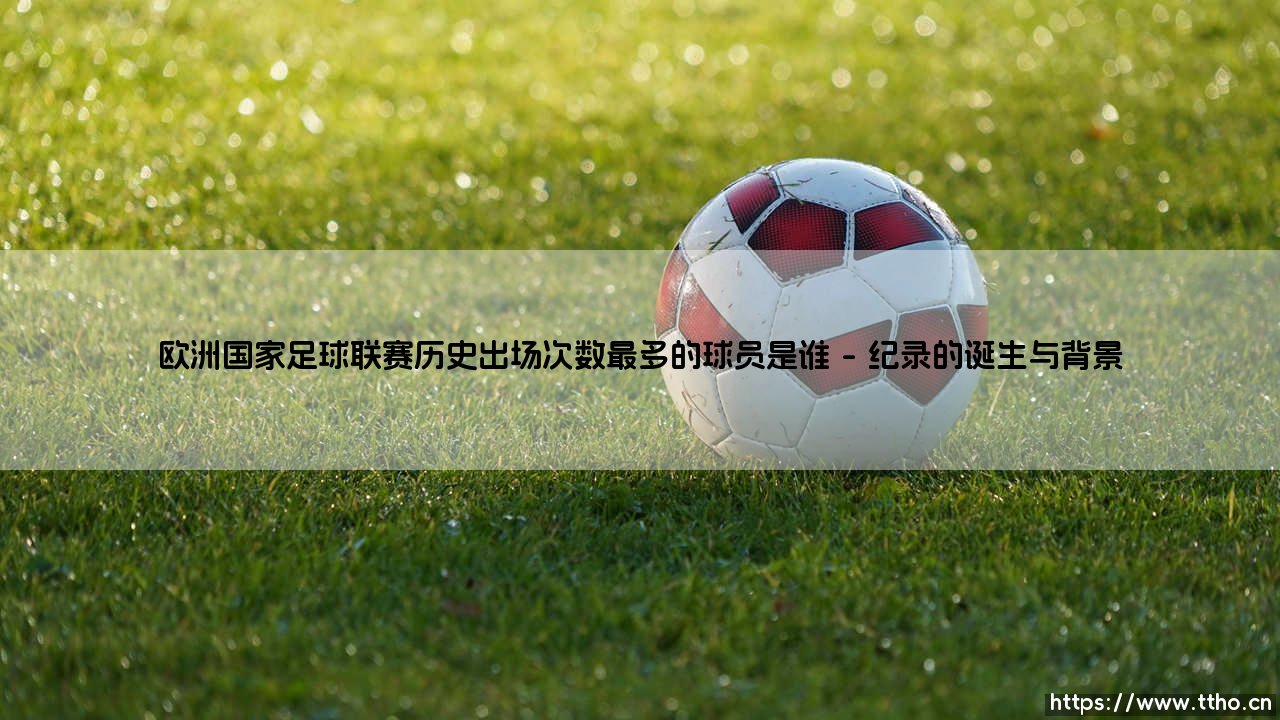 欧洲国家足球联赛历史出场次数最多的球员-第1张图片-天体号 欧洲国家足球联赛历史出场次数最多的球员-第1张图片-天体号