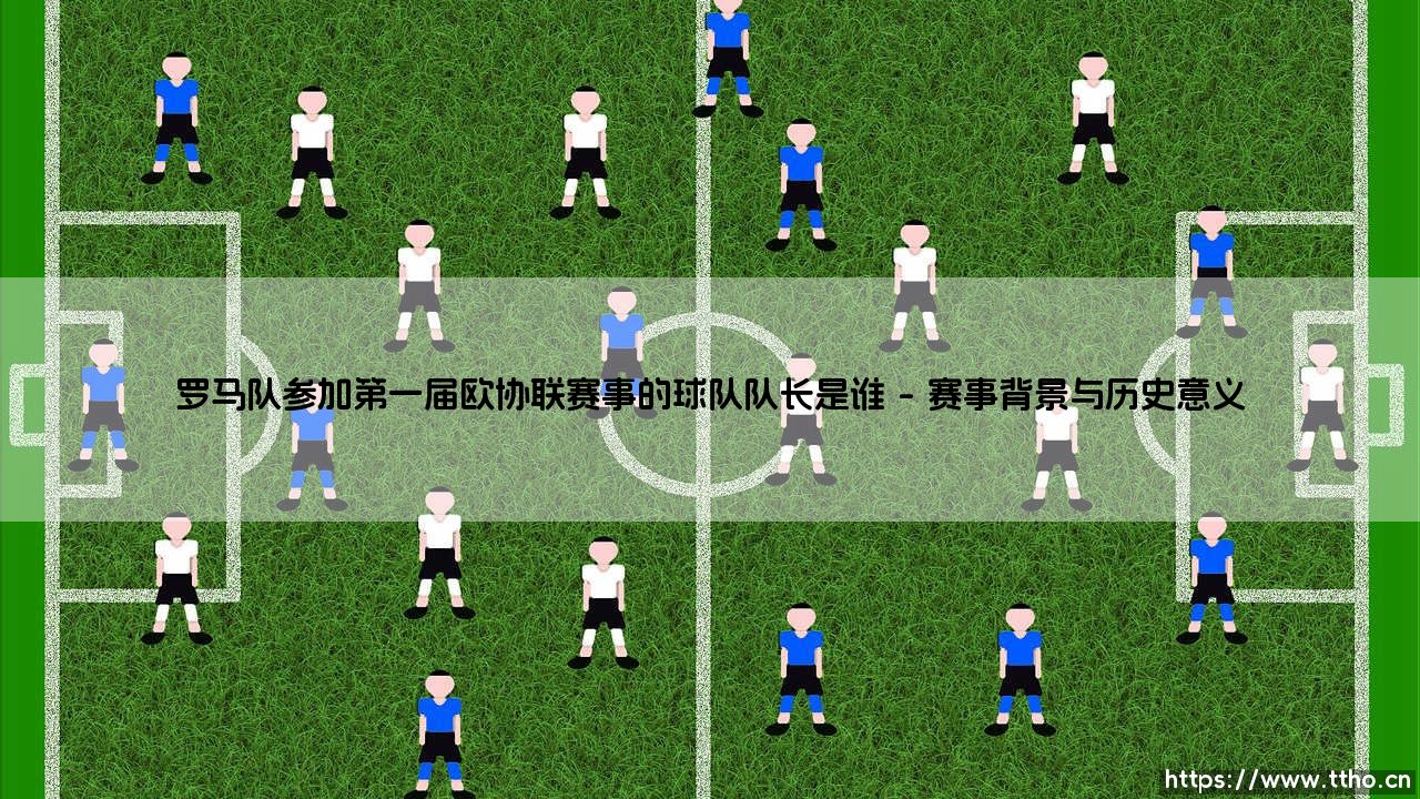 罗马队参加首届欧协联:揭秘罗马队长引领征程与洛伦佐·佩莱格里尼的领袖风采-第1张图片-天体号 罗马队参加首届欧协联:揭秘罗马队长引领征程与洛伦佐·佩莱格里尼的领袖风采-第1张图片-天体号