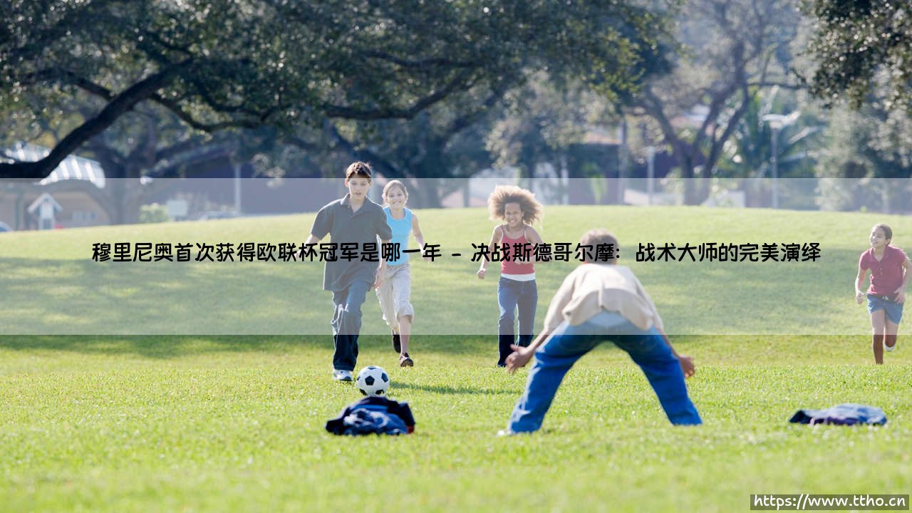 穆里尼奥首次获得欧联杯冠军的传奇年份探秘-第2张图片-天体号 穆里尼奥首次获得欧联杯冠军的传奇年份探秘-第2张图片-天体号