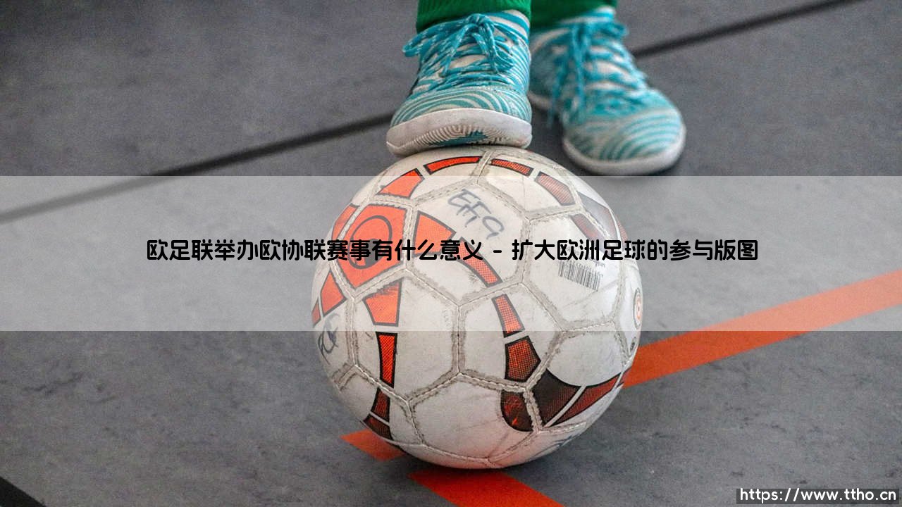 欧足联举办欧协联赛事，究竟为了什么？：揭开欧洲足球新篇章的意义-第1张图片-天体号