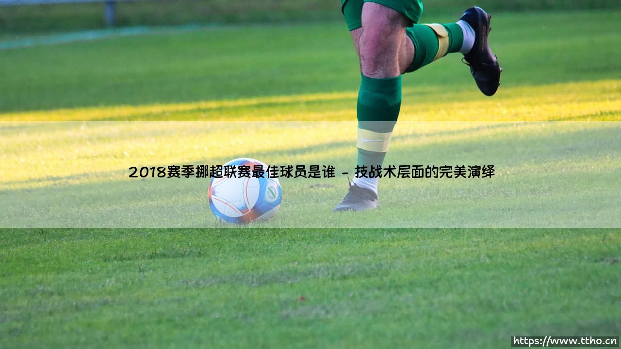 荣耀加冕与传奇诞生:2018赛季挪超联赛最佳球员的辉煌篇章-第2张图片-天体号 荣耀加冕与传奇诞生:2018赛季挪超联赛最佳球员的辉煌篇章-第2张图片-天体号