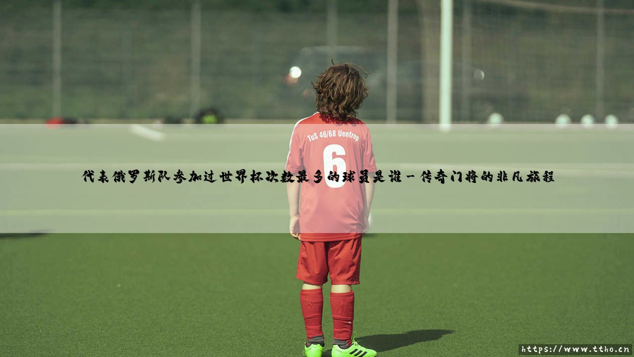 代表俄罗斯队参加过世界杯次数最多的球员是谁「90+」-第3张图片-天体号 代表俄罗斯队参加过世界杯次数最多的球员是谁「90+」-第3张图片-天体号