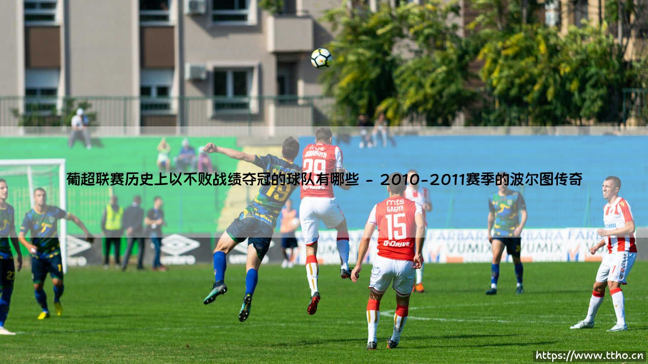 葡超联赛历史上以不败战绩夺冠的球队有哪些？揭秘葡萄牙足坛的不败传奇「谁能复制这样的神话？」-第2张图片-天体号