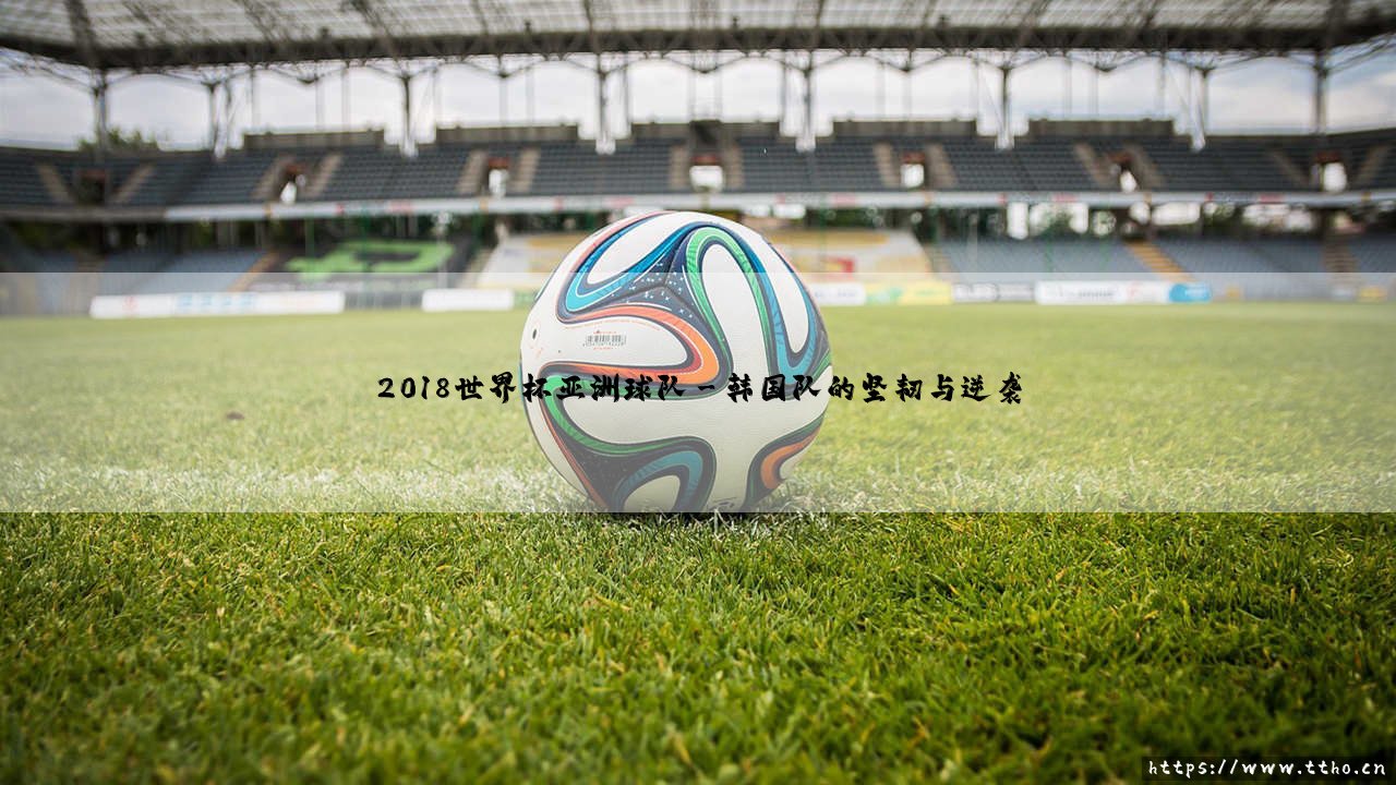 2018世界杯亚洲球队的突破与荣光-第3张图片-天体号 2018世界杯亚洲球队的突破与荣光-第3张图片-天体号