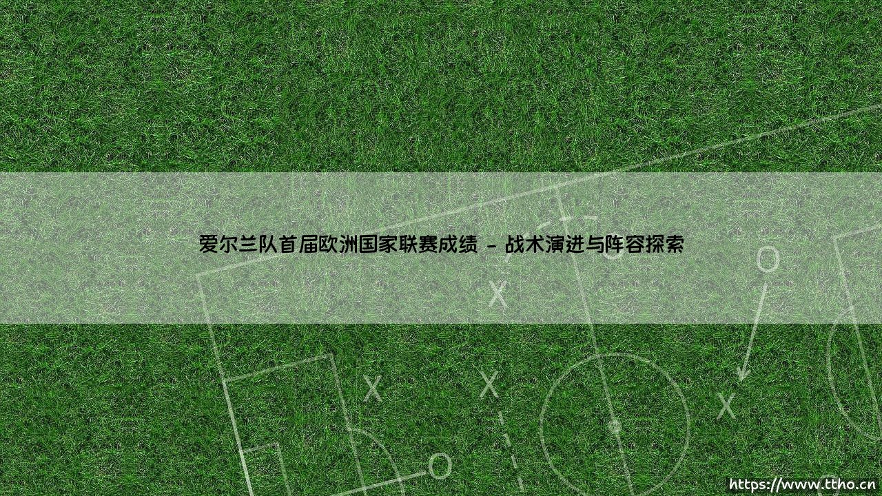 爱尔兰队首届欧洲国家联赛征程：绿茵场上的成长与挑战-第2张图片-天体号