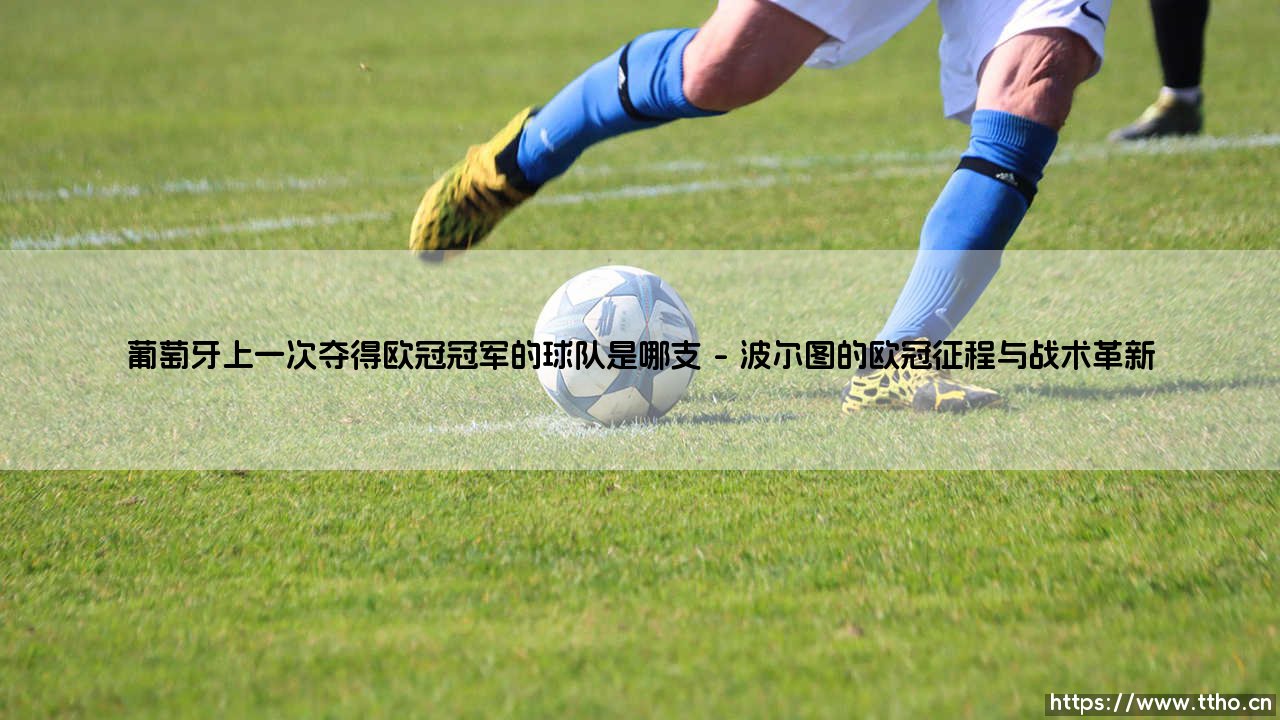 葡萄牙上一次夺得欧冠冠军的球队是哪支:一段传奇的回顾与思考-第1张图片-天体号 葡萄牙上一次夺得欧冠冠军的球队是哪支:一段传奇的回顾与思考-第1张图片-天体号
