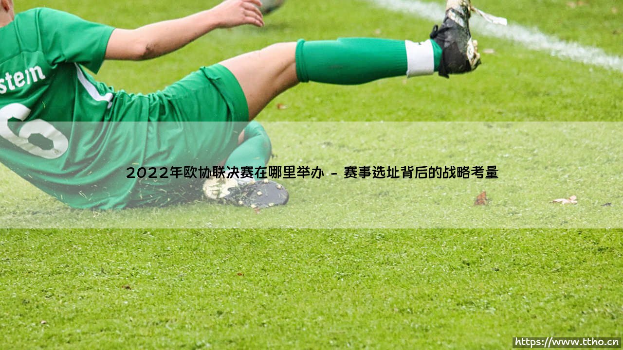 2022年欧协联决赛的举办地及其深远影响-第2张图片-天体号 2022年欧协联决赛的举办地及其深远影响-第2张图片-天体号