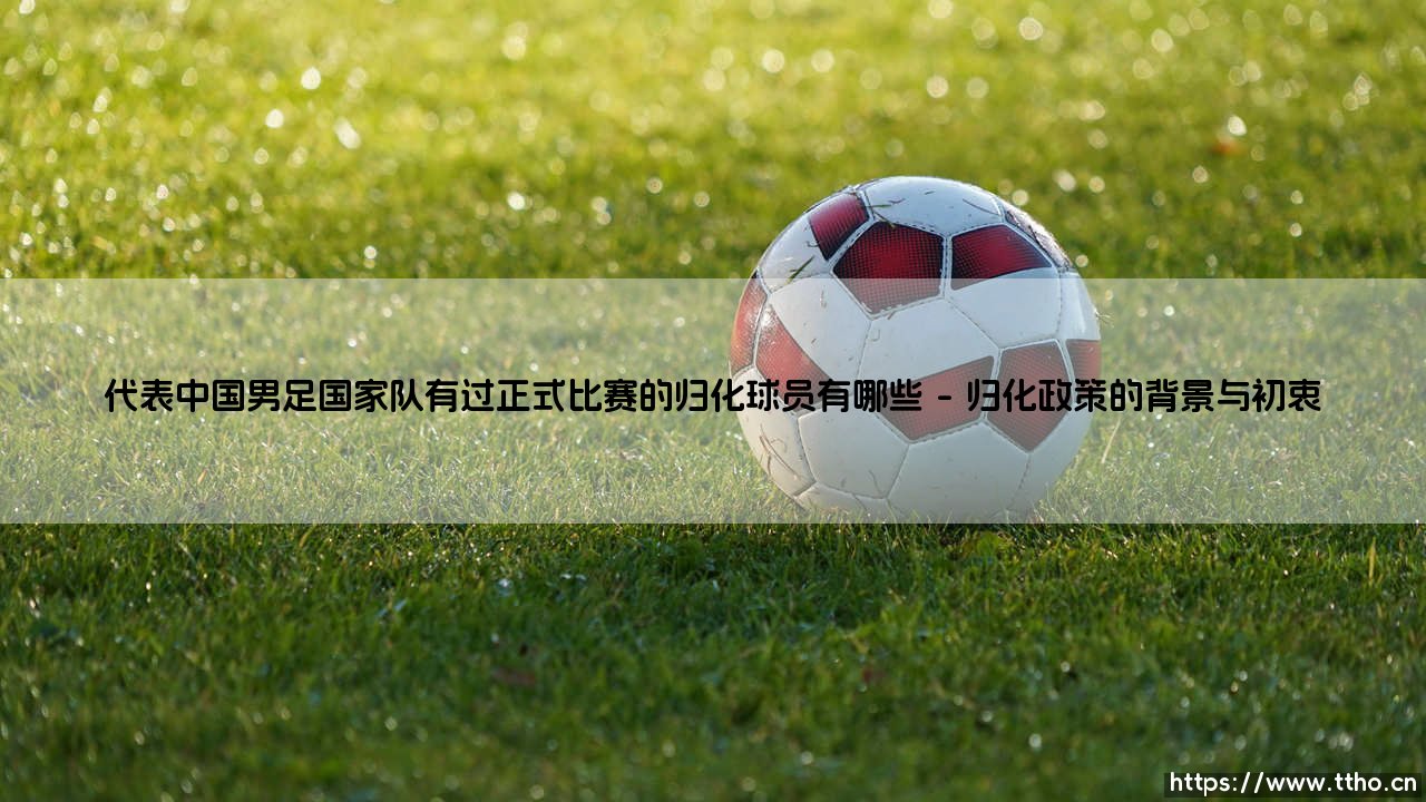 代表中国男足国家队有过正式比赛的归化球员，归化球员在中国足球的征程与现状-第1张图片-天体号