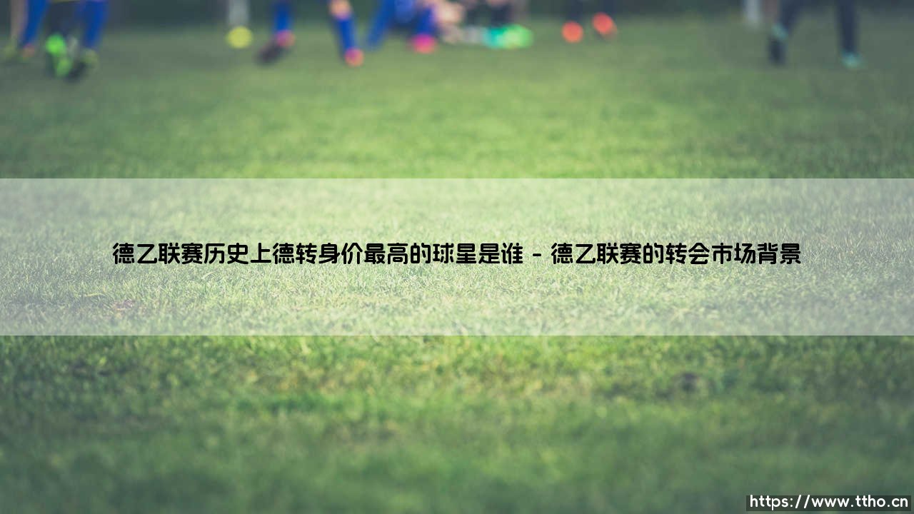 德乙联赛历史上德转身价最高的球星是谁(天下足球)-第1张图片-天体号 德乙联赛历史上德转身价最高的球星是谁(天下足球)-第1张图片-天体号