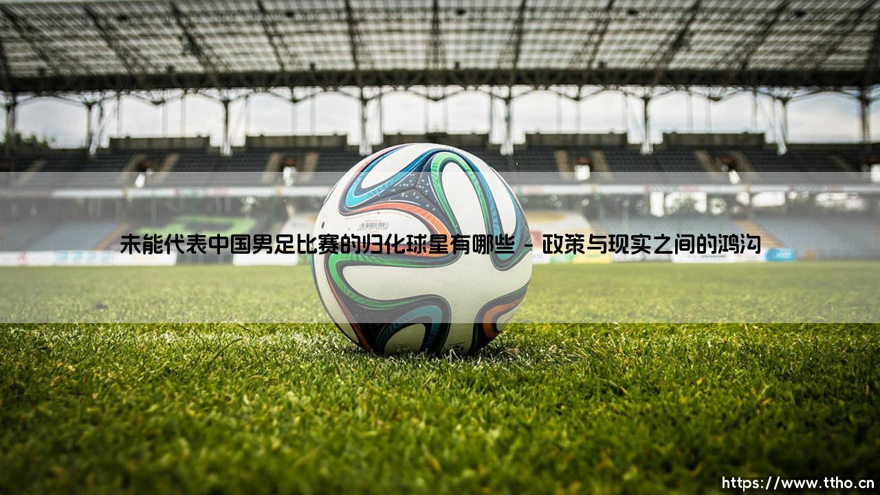 未能代表中国男足比赛的归化球星有哪些:那些擦肩而过的足球梦想-第1张图片-天体号 未能代表中国男足比赛的归化球星有哪些:那些擦肩而过的足球梦想-第1张图片-天体号
