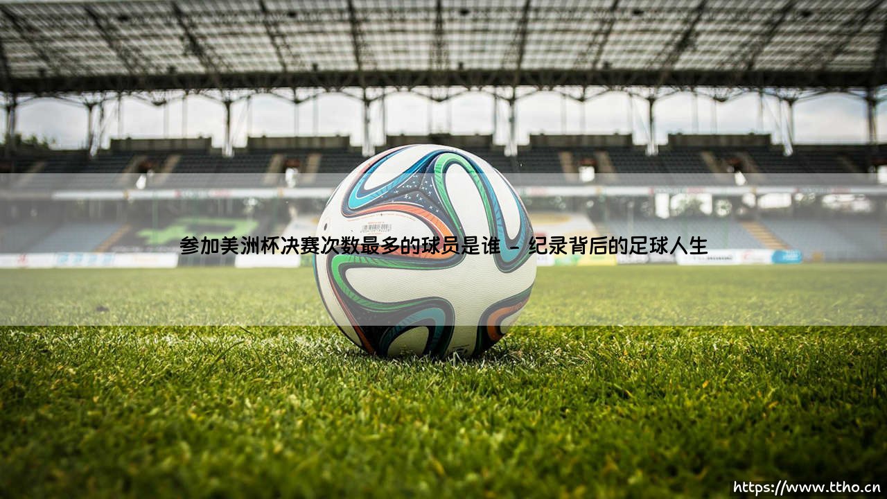 参加美洲杯决赛次数最多的球员是谁——东方体育-第2张图片-天体号