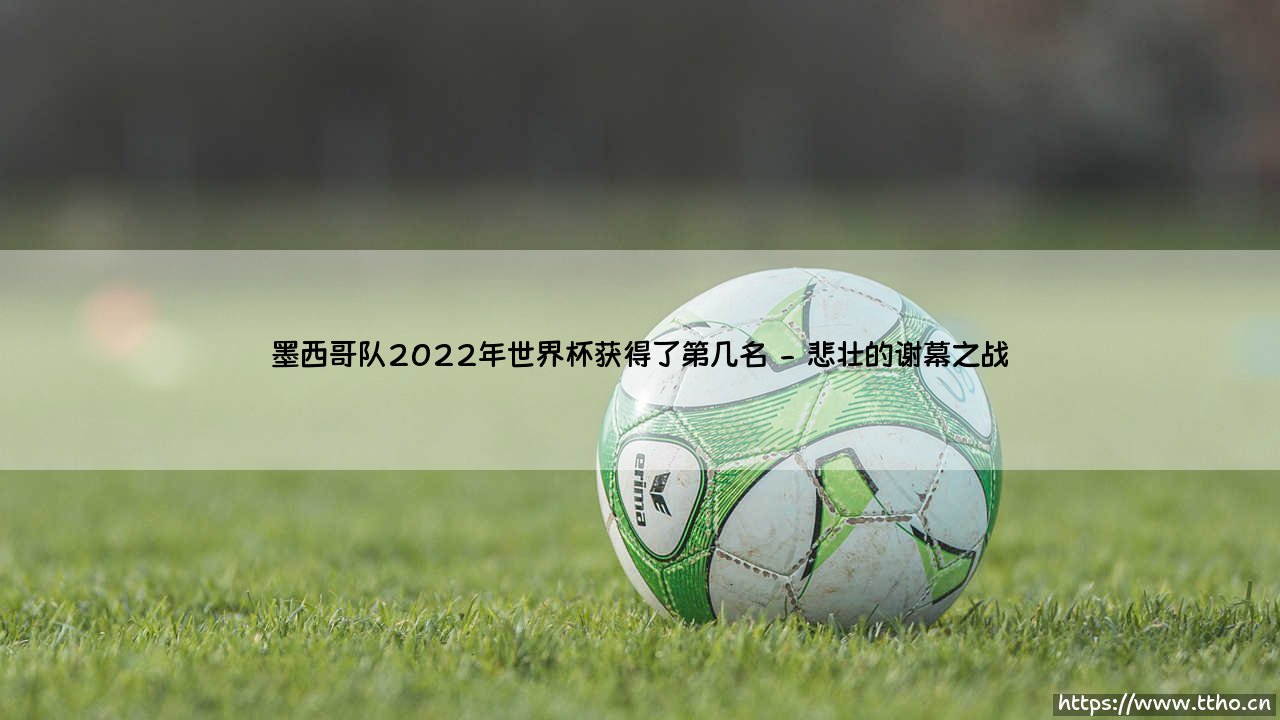 墨西哥队2022年世界杯获得了第几名?「绿茵征程」背后的答案揭晓-第2张图片-天体号 墨西哥队2022年世界杯获得了第几名?「绿茵征程」背后的答案揭晓-第2张图片-天体号