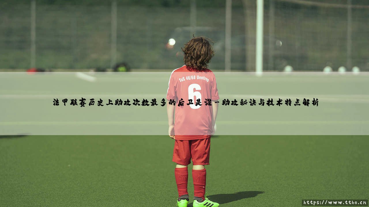法甲助攻王的后卫传奇——探寻法甲联赛历史上助攻次数最多的后卫-第3张图片-天体号 法甲助攻王的后卫传奇——探寻法甲联赛历史上助攻次数最多的后卫-第3张图片-天体号