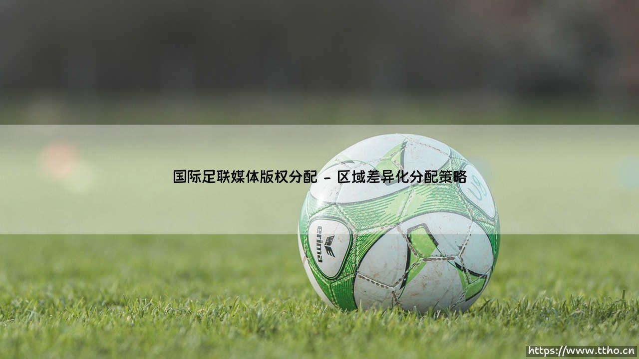 国际足联媒体版权分配:解码全球足球盛宴的传播密码-第2张图片-天体号 国际足联媒体版权分配:解码全球足球盛宴的传播密码-第2张图片-天体号