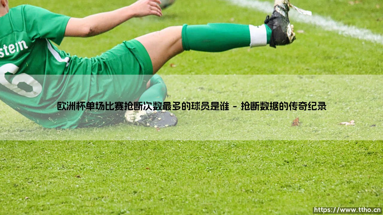 欧洲杯单场比赛抢断次数最多的球员是谁？——「抢断王」的桂冠究竟花落谁家？-第1张图片-天体号