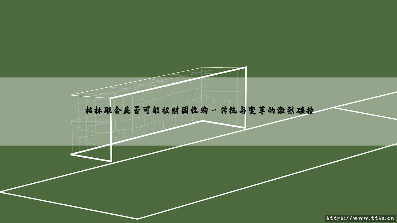 柏林联合是否可能被财团收购:柏林联合俱乐部命运的十字路口-第3张图片-天体号 柏林联合是否可能被财团收购:柏林联合俱乐部命运的十字路口-第3张图片-天体号