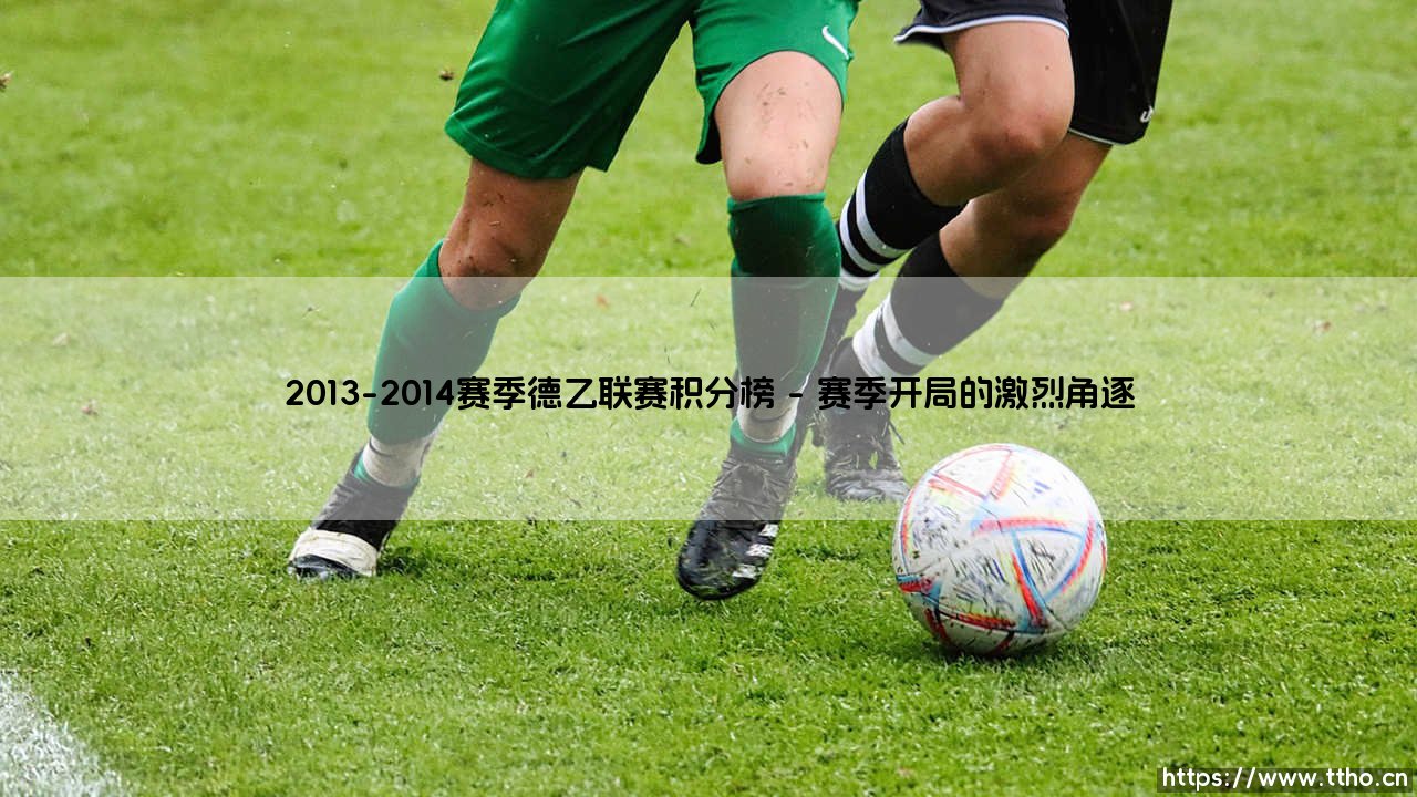 2013-2014赛季德乙联赛积分榜:德乙联赛的激战风云与积分格局-第1张图片-天体号 2013-2014赛季德乙联赛积分榜:德乙联赛的激战风云与积分格局-第1张图片-天体号