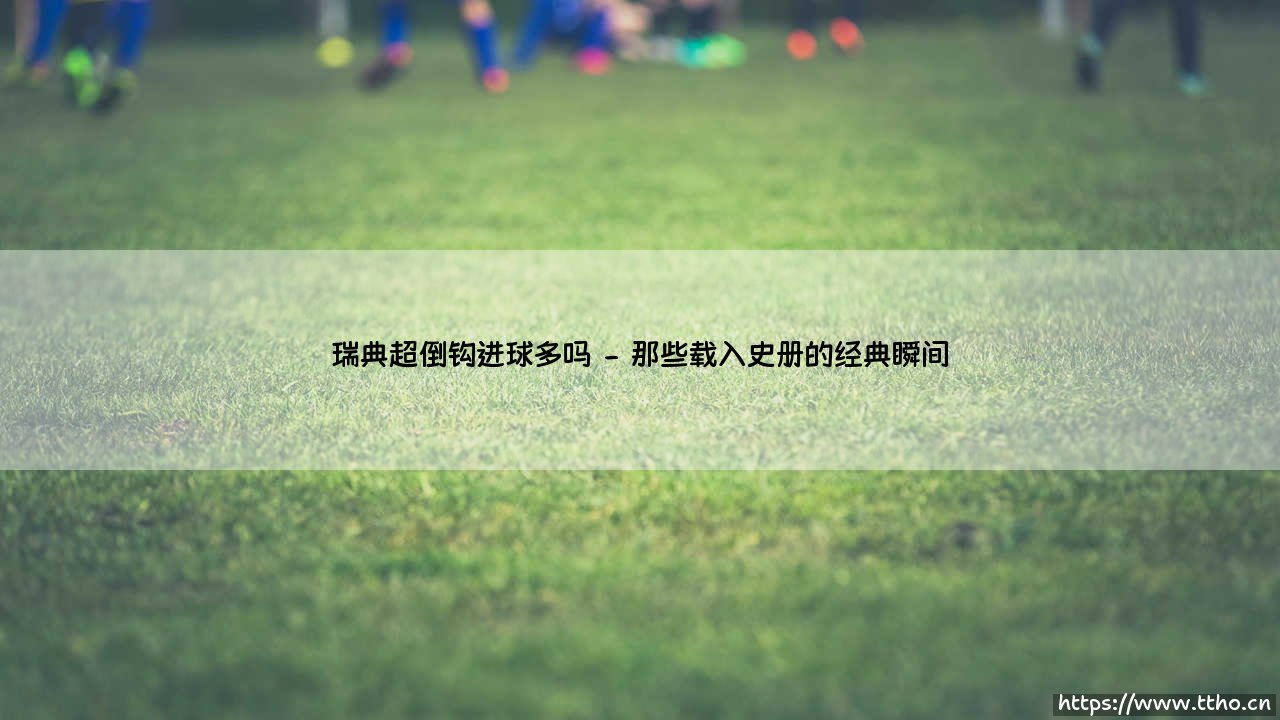 瑞典超倒钩进球多吗?——探寻北欧赛场上的惊天倒钩-第2张图片-天体号 瑞典超倒钩进球多吗?——探寻北欧赛场上的惊天倒钩-第2张图片-天体号