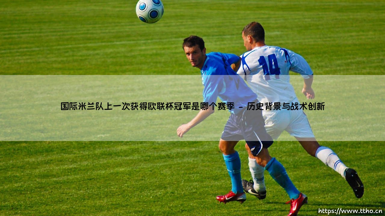 国际米兰队上一次获得欧联杯冠军是哪个赛季【绿茵视界】-第2张图片-天体号 国际米兰队上一次获得欧联杯冠军是哪个赛季【绿茵视界】-第2张图片-天体号