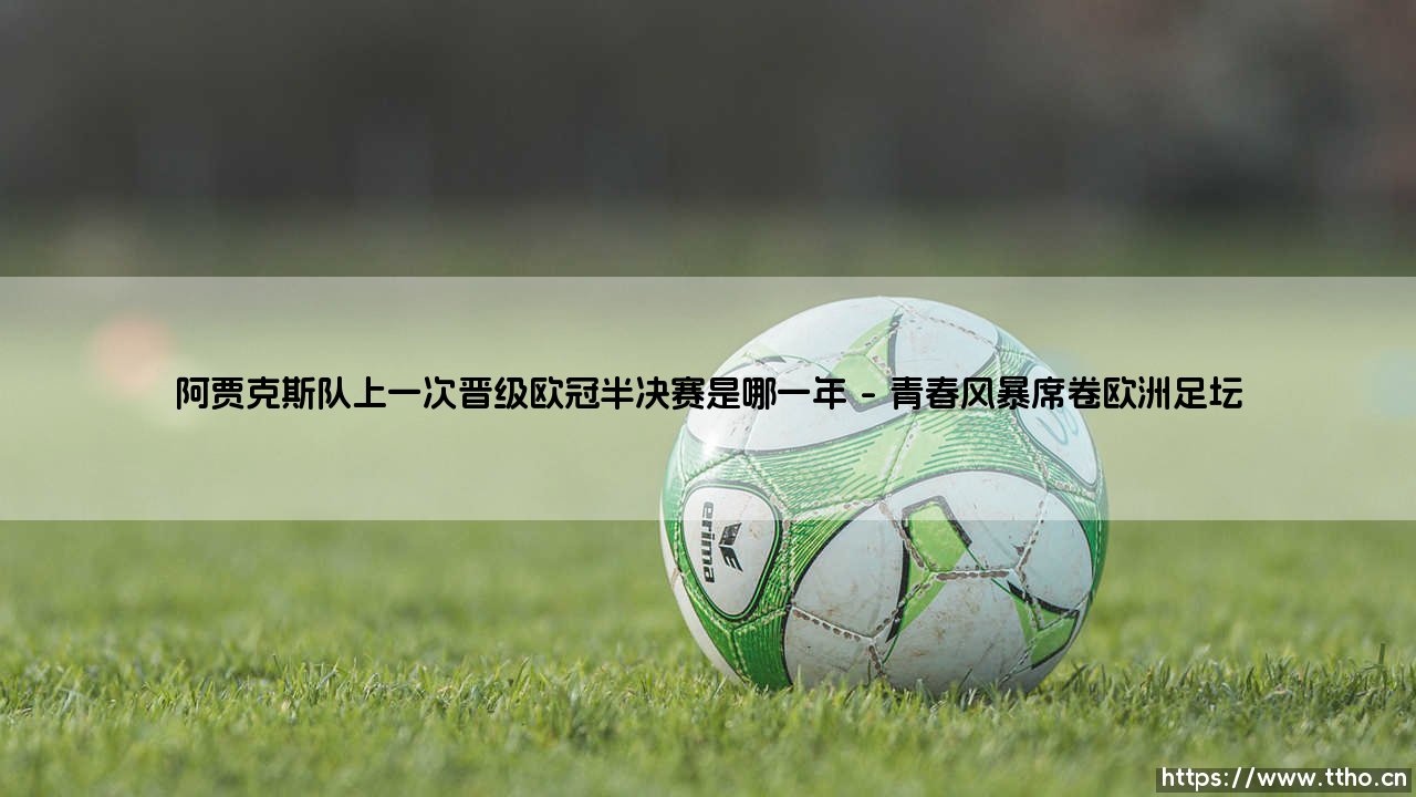 阿贾克斯队上一次晋级欧冠半决赛的辉煌之年-第1张图片-天体号 阿贾克斯队上一次晋级欧冠半决赛的辉煌之年-第1张图片-天体号