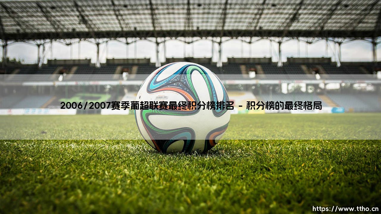 2006/2007赛季葡超联赛最终积分榜排名:波尔图的加冕与葡超的竞争格局-第1张图片-天体号 2006/2007赛季葡超联赛最终积分榜排名:波尔图的加冕与葡超的竞争格局-第1张图片-天体号
