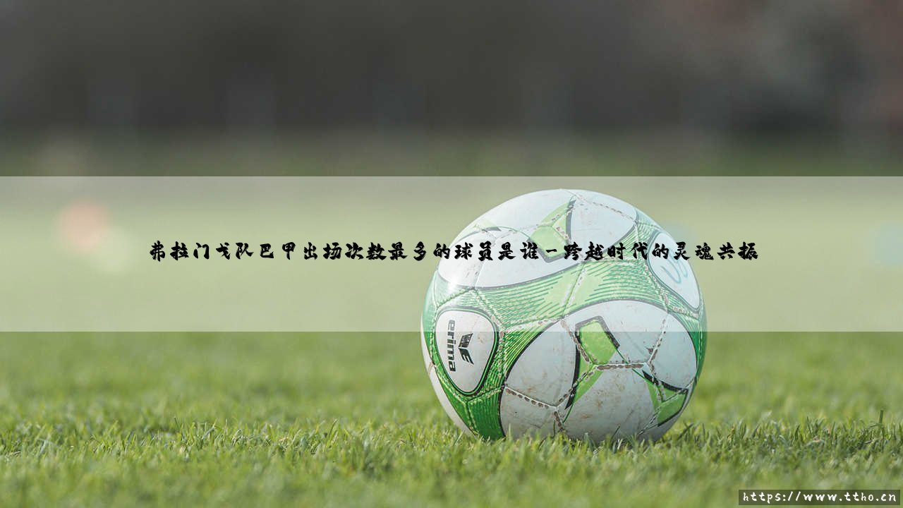 弗拉门戈队巴甲出场次数最多的球员是谁——东方体育-第3张图片-天体号 弗拉门戈队巴甲出场次数最多的球员是谁——东方体育-第3张图片-天体号