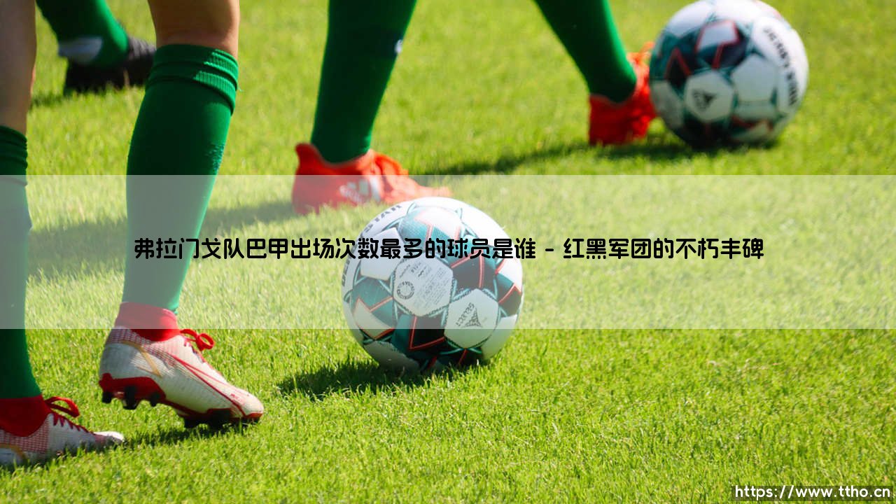 弗拉门戈队巴甲出场次数最多的球员是谁——东方体育-第1张图片-天体号 弗拉门戈队巴甲出场次数最多的球员是谁——东方体育-第1张图片-天体号