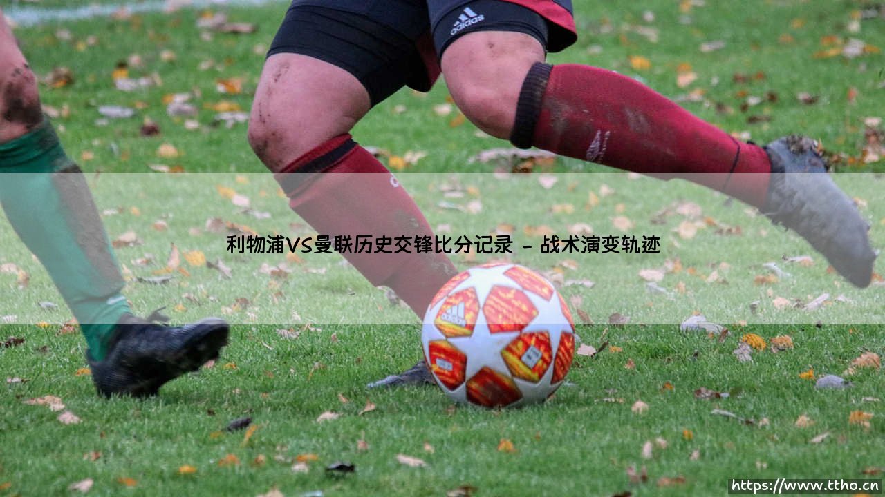利物浦VS曼联历史交锋比分记录_即时足球-第2张图片-天体号