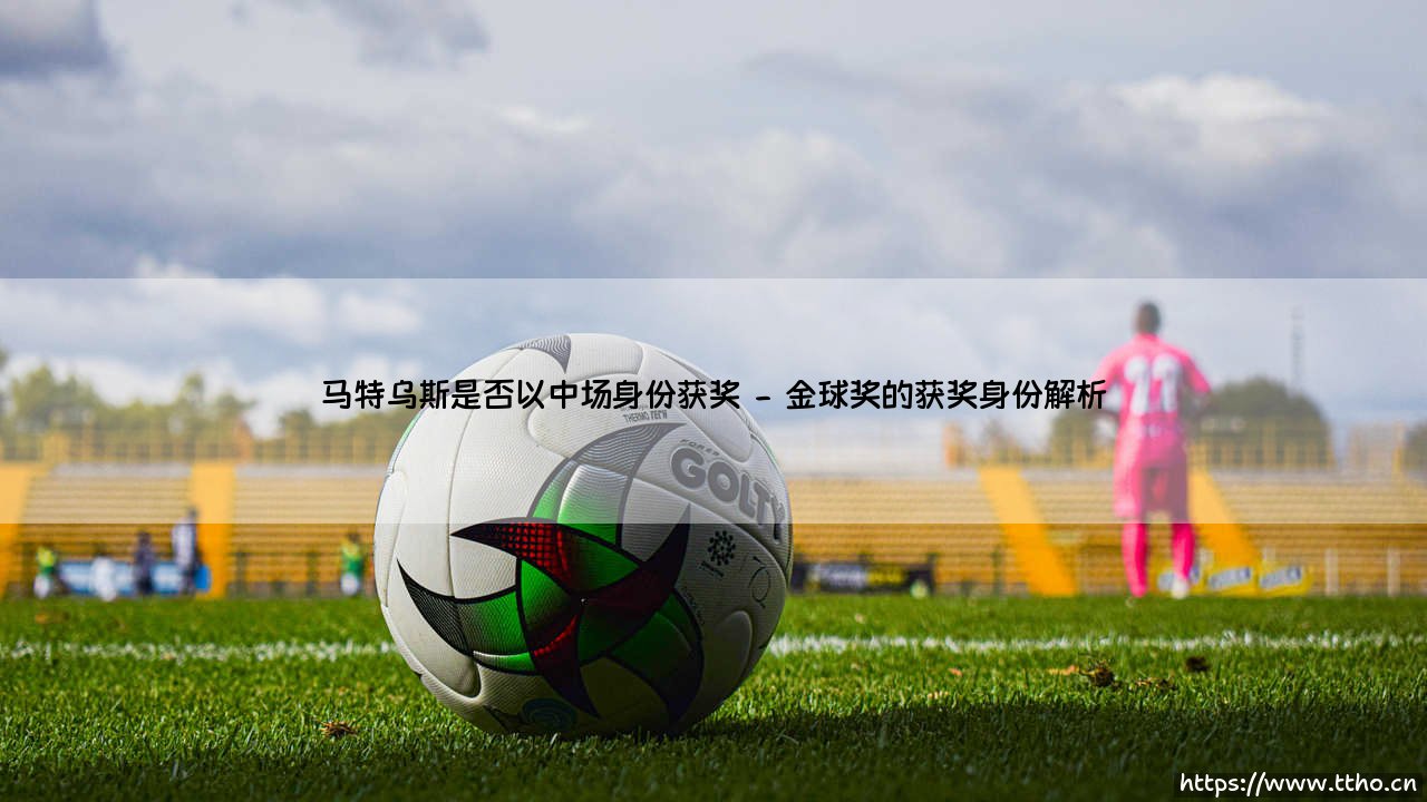 马特乌斯是否以中场身份获奖-足坛风向标-第2张图片-天体号 马特乌斯是否以中场身份获奖-足坛风向标-第2张图片-天体号