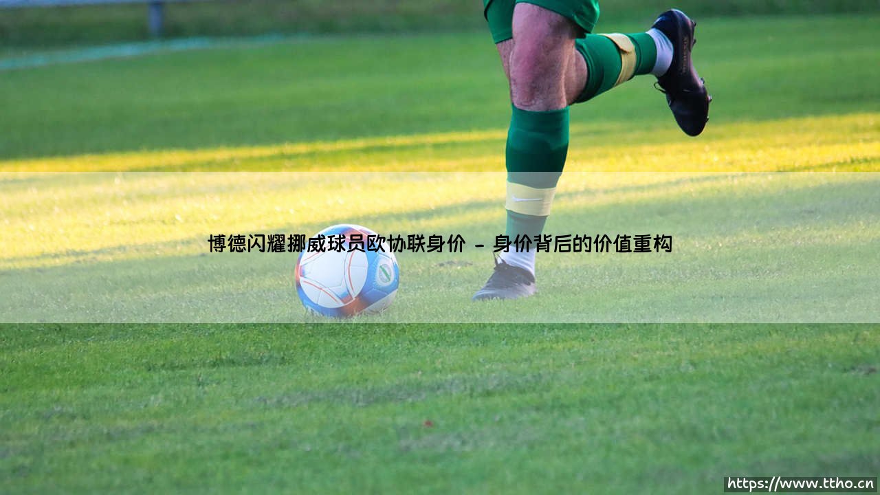 博德闪耀挪威球员在欧协联赛场上的身价之谜-第2张图片-天体号 博德闪耀挪威球员在欧协联赛场上的身价之谜-第2张图片-天体号