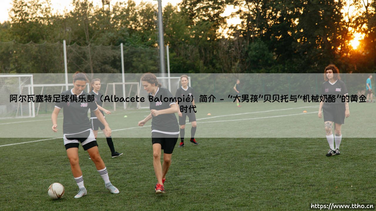 阿尔瓦塞特足球俱乐部(Albacete Balompié)简介【远方的球门】-第2张图片-天体号 阿尔瓦塞特足球俱乐部(Albacete Balompié)简介【远方的球门】-第2张图片-天体号