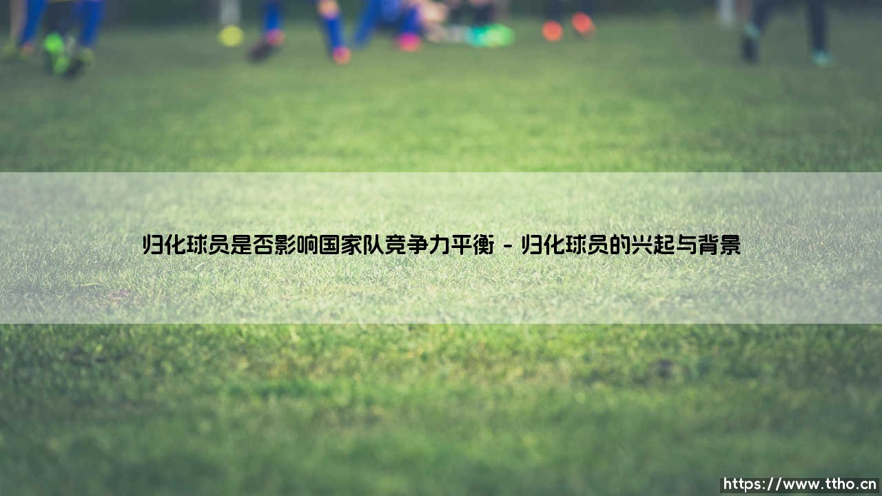 归化球员是否影响国家队竞争力平衡|体坛足球家-第1张图片-天体号 归化球员是否影响国家队竞争力平衡|体坛足球家-第1张图片-天体号