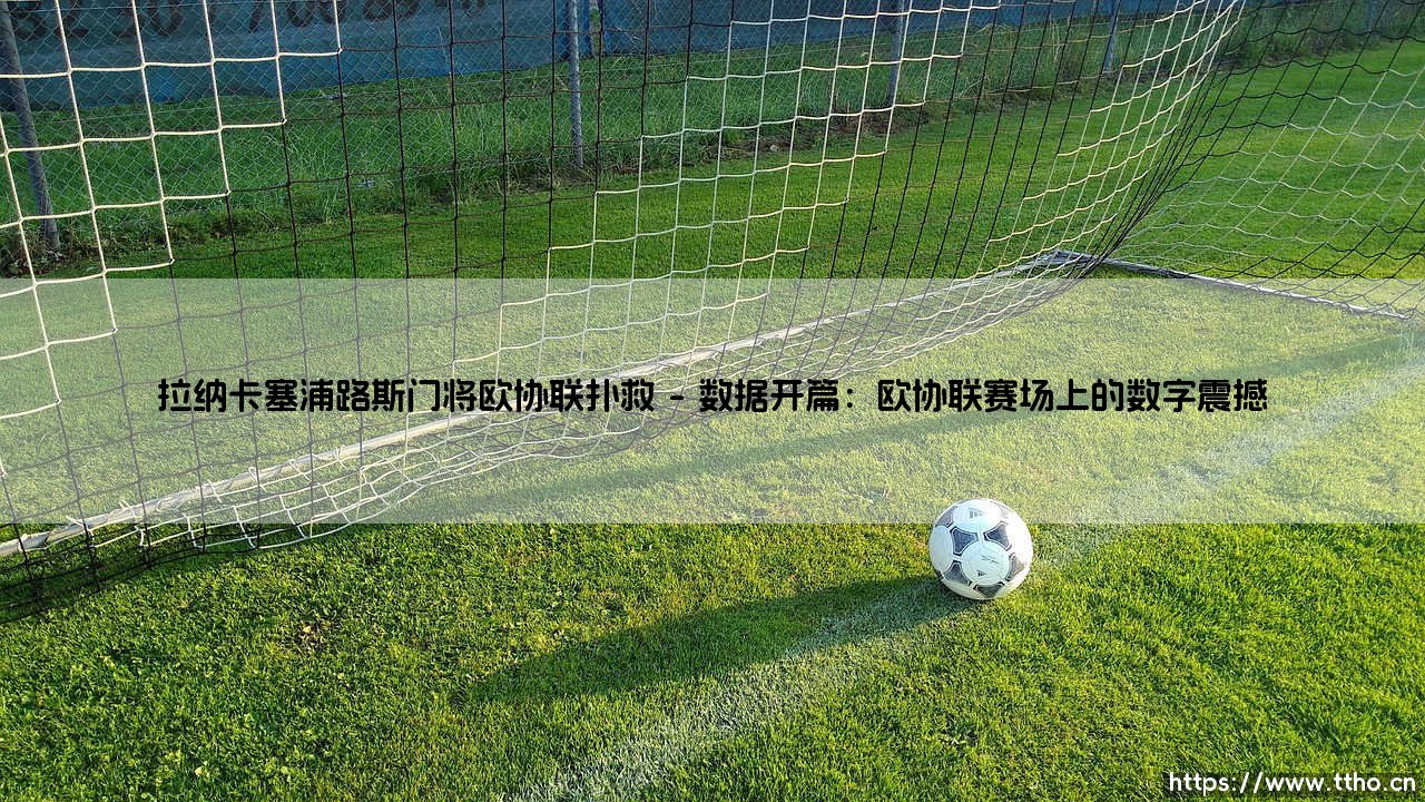 拉纳卡塞浦路斯门将欧协联扑救:拉纳卡塞浦路斯门将欧协联扑救的传奇时刻-第1张图片-天体号 拉纳卡塞浦路斯门将欧协联扑救:拉纳卡塞浦路斯门将欧协联扑救的传奇时刻-第1张图片-天体号