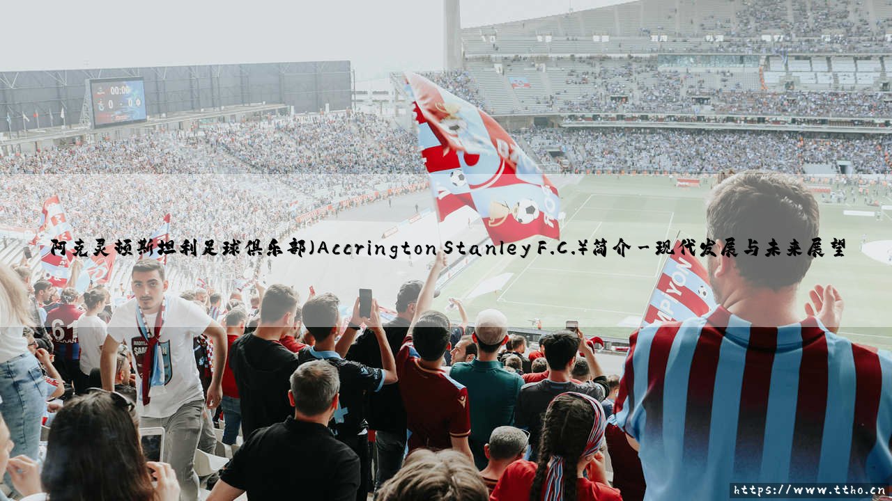 阿克灵顿斯坦利足球俱乐部(Accrington Stanley F.C.)简介|体坛足球家-第3张图片-天体号 阿克灵顿斯坦利足球俱乐部(Accrington Stanley F.C.)简介|体坛足球家-第3张图片-天体号