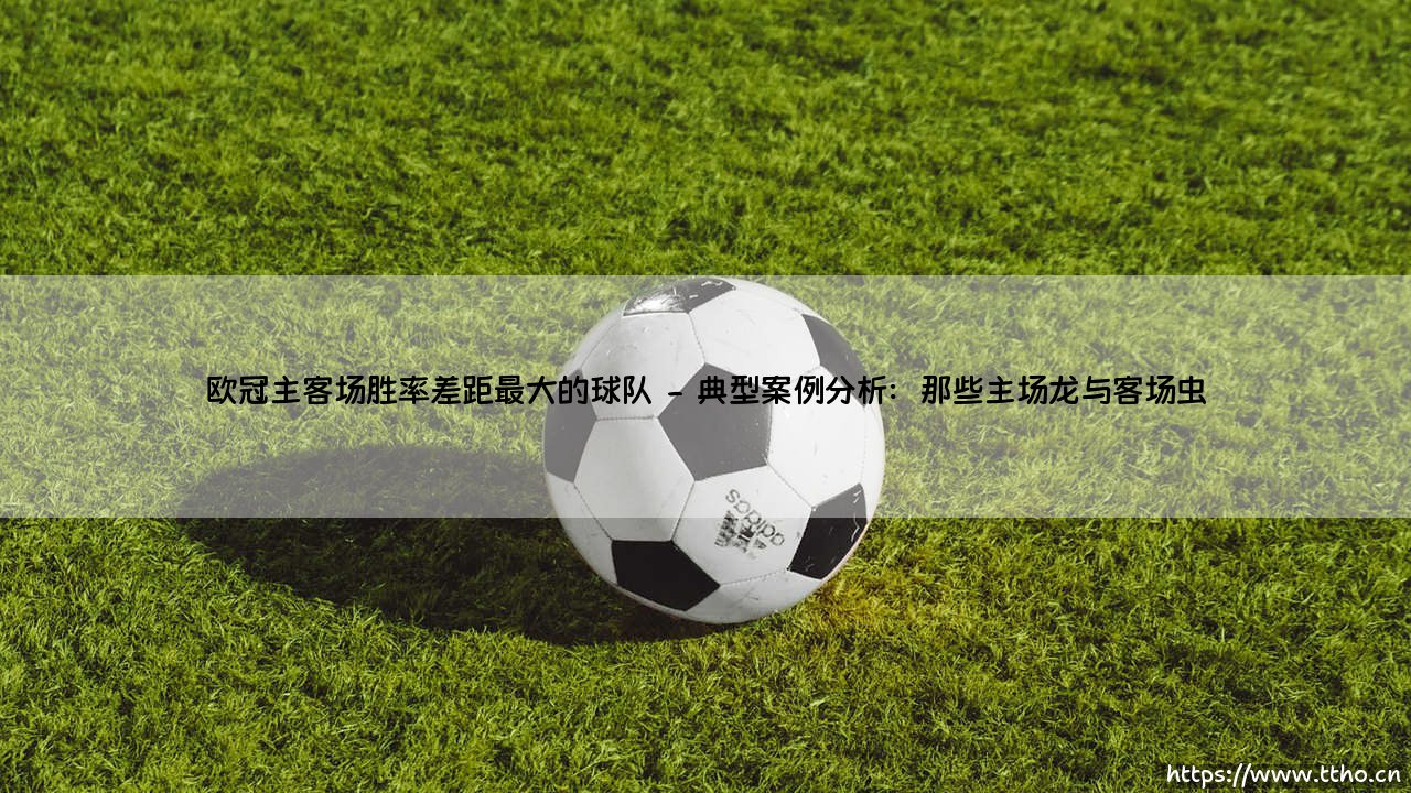 欧冠主客场胜率差距最大的球队:哪支队伍在主场与客场表现判若两队?-第2张图片-天体号 欧冠主客场胜率差距最大的球队:哪支队伍在主场与客场表现判若两队?-第2张图片-天体号