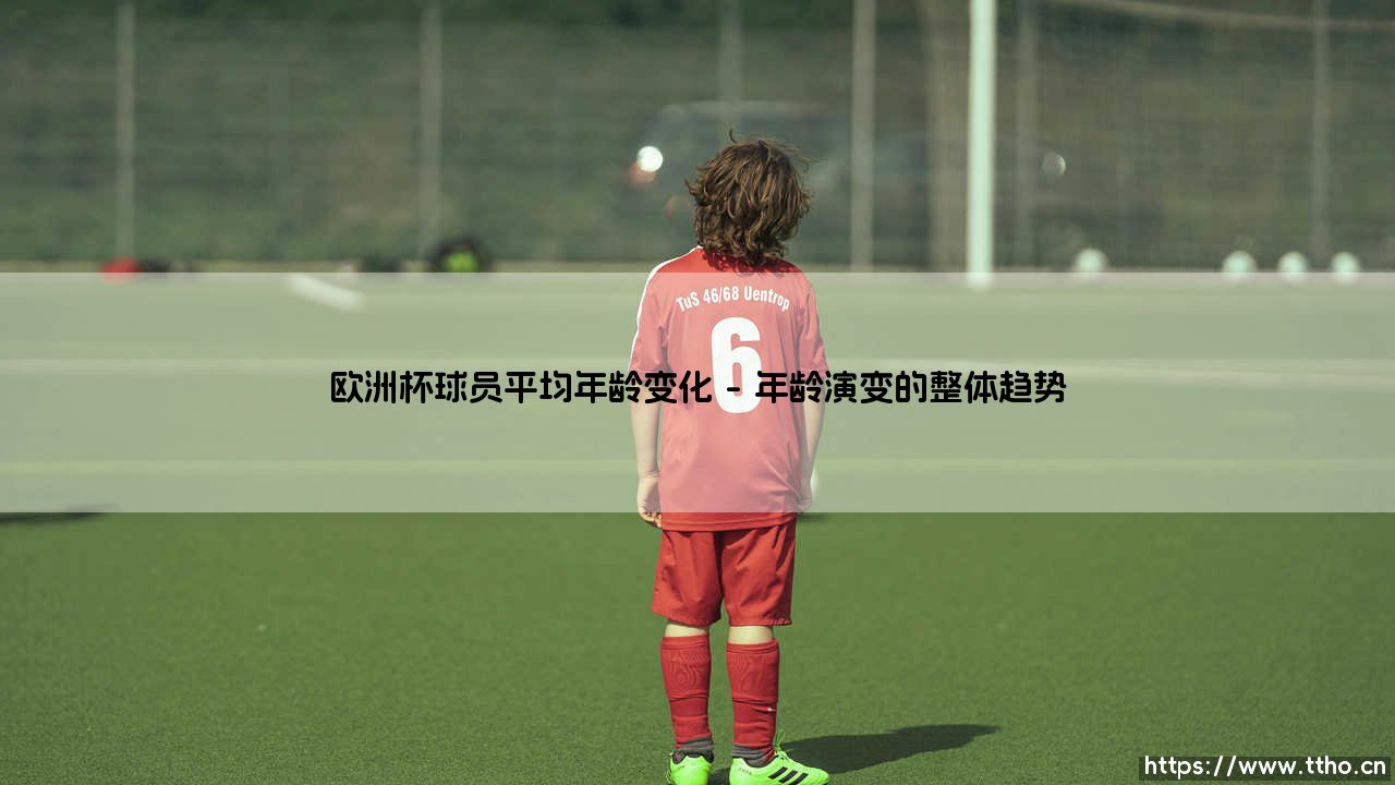 欧洲杯球员平均年龄变化的深度解析-第1张图片-天体号 欧洲杯球员平均年龄变化的深度解析-第1张图片-天体号
