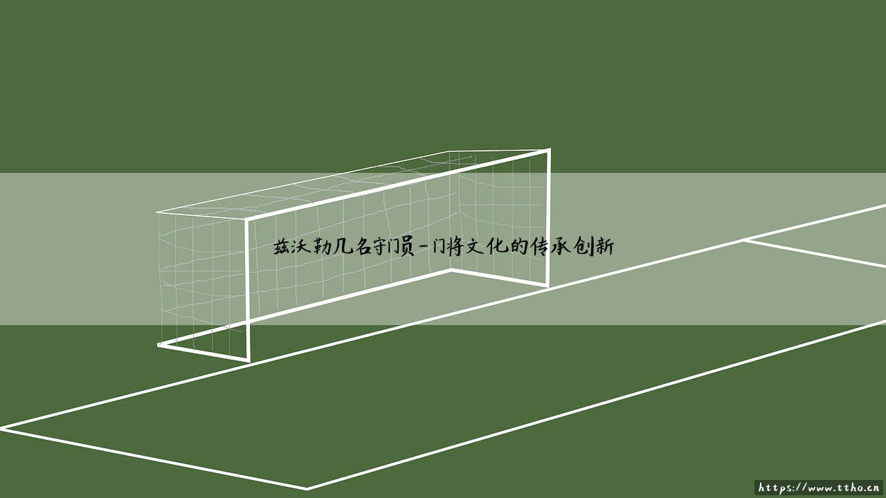 兹沃勒几名守门员?——探寻绿茵门前的守护者们-第4张图片-天体号 兹沃勒几名守门员?——探寻绿茵门前的守护者们-第4张图片-天体号