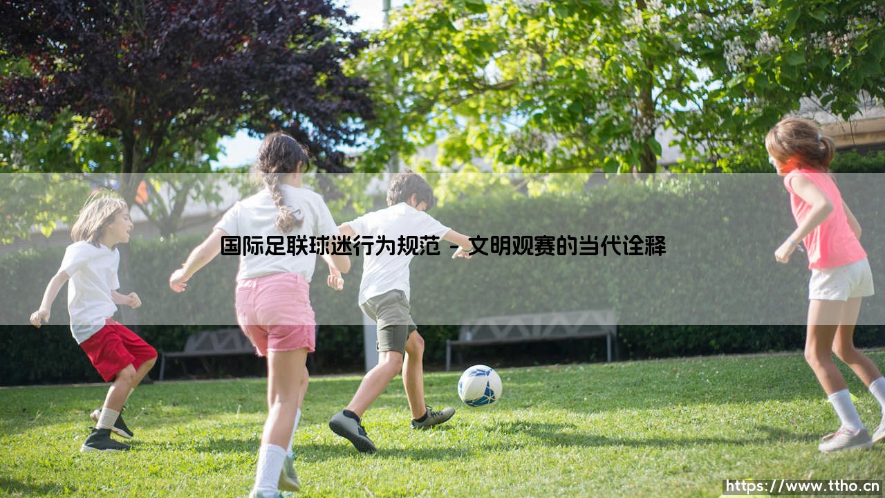 国际足联球迷行为规范:连接世界的绿茵约定-第1张图片-天体号 国际足联球迷行为规范:连接世界的绿茵约定-第1张图片-天体号