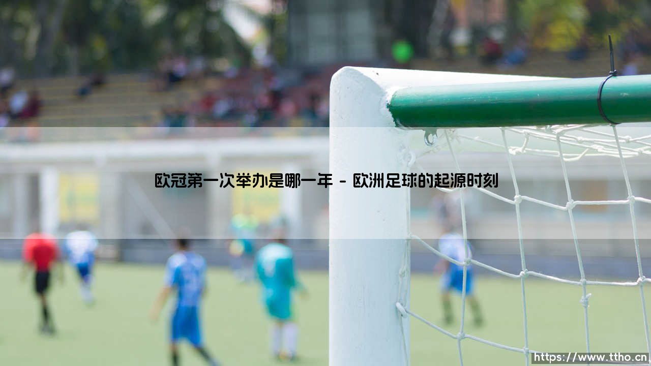 欧冠第一次举办是哪一年?追溯欧冠首次举办的辉煌年份-第1张图片-天体号 欧冠第一次举办是哪一年?追溯欧冠首次举办的辉煌年份-第1张图片-天体号