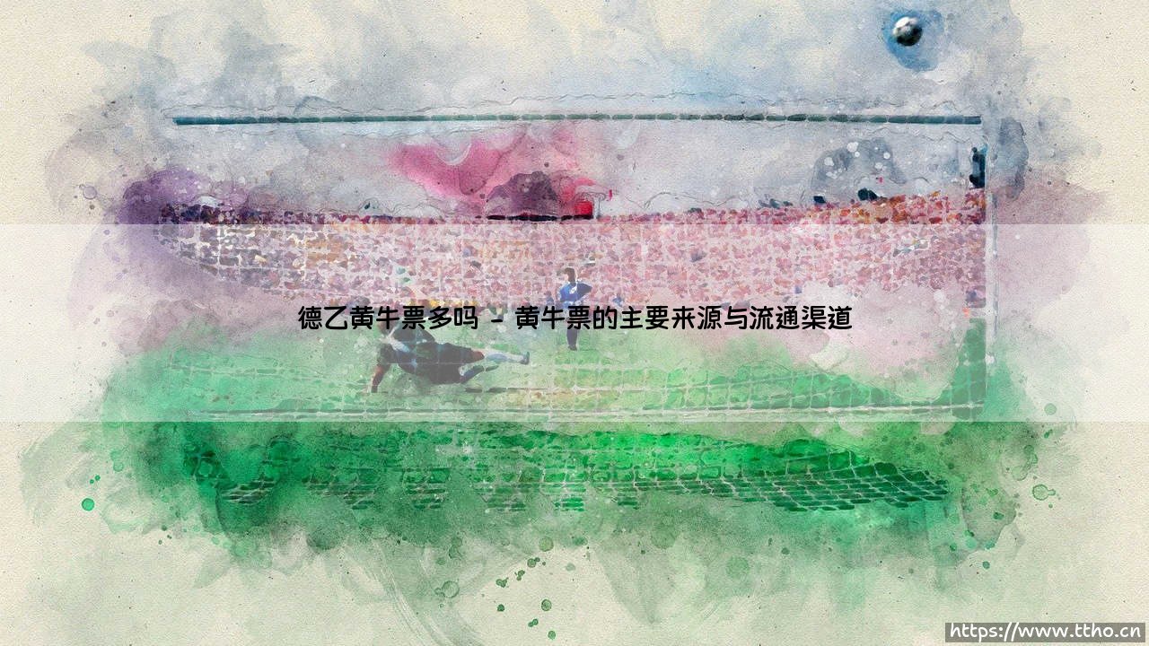 德乙黄牛票多吗?揭秘:德国足球乙级联赛的门票真的那么抢手?-第2张图片-天体号 德乙黄牛票多吗?揭秘:德国足球乙级联赛的门票真的那么抢手?-第2张图片-天体号