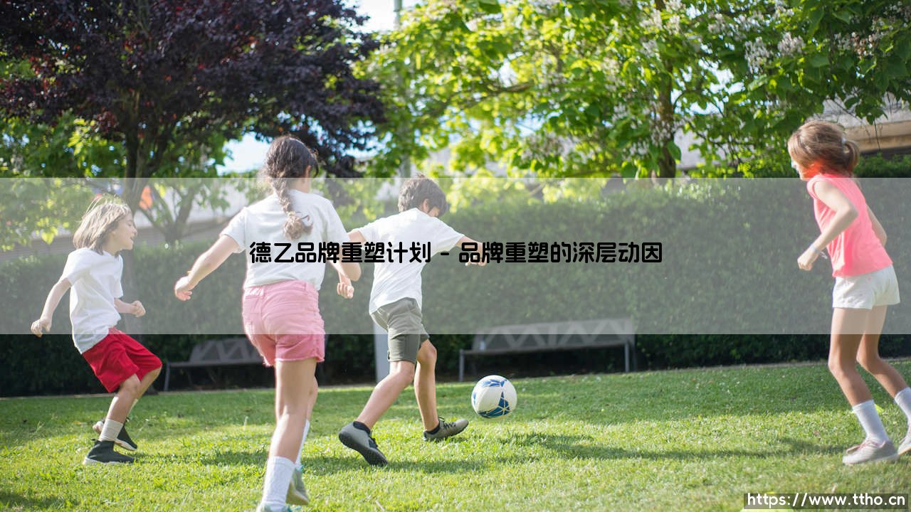 德乙品牌重塑计划:一场关乎未来的自我革新-第1张图片-天体号 德乙品牌重塑计划:一场关乎未来的自我革新-第1张图片-天体号